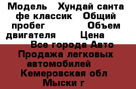  › Модель ­ Хундай санта фе классик › Общий пробег ­ 92 000 › Объем двигателя ­ 2 › Цена ­ 650 000 - Все города Авто » Продажа легковых автомобилей   . Кемеровская обл.,Мыски г.